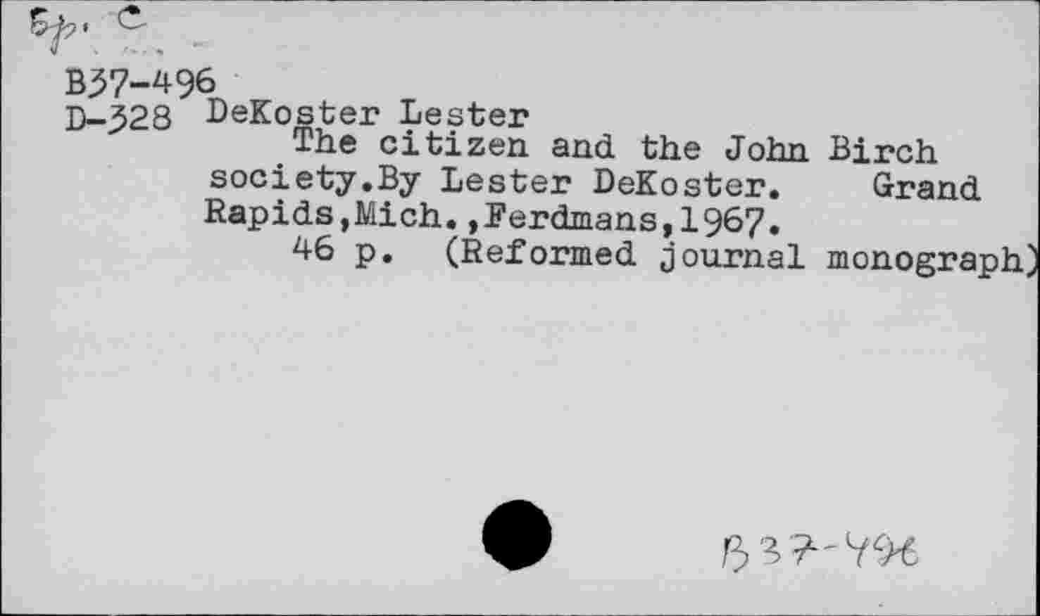 ﻿B37-496
D-328 DeKoster Lester
The citizen and the John Birch society.By Lester DeKoster. Grand Rapids,Mich.,Herdmans,1967.
46 p. (Reformed journal monograph
